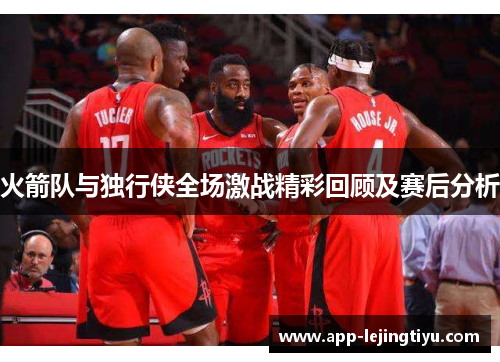 火箭队与独行侠全场激战精彩回顾及赛后分析