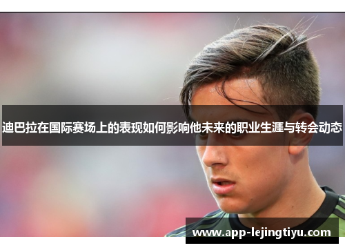 迪巴拉在国际赛场上的表现如何影响他未来的职业生涯与转会动态